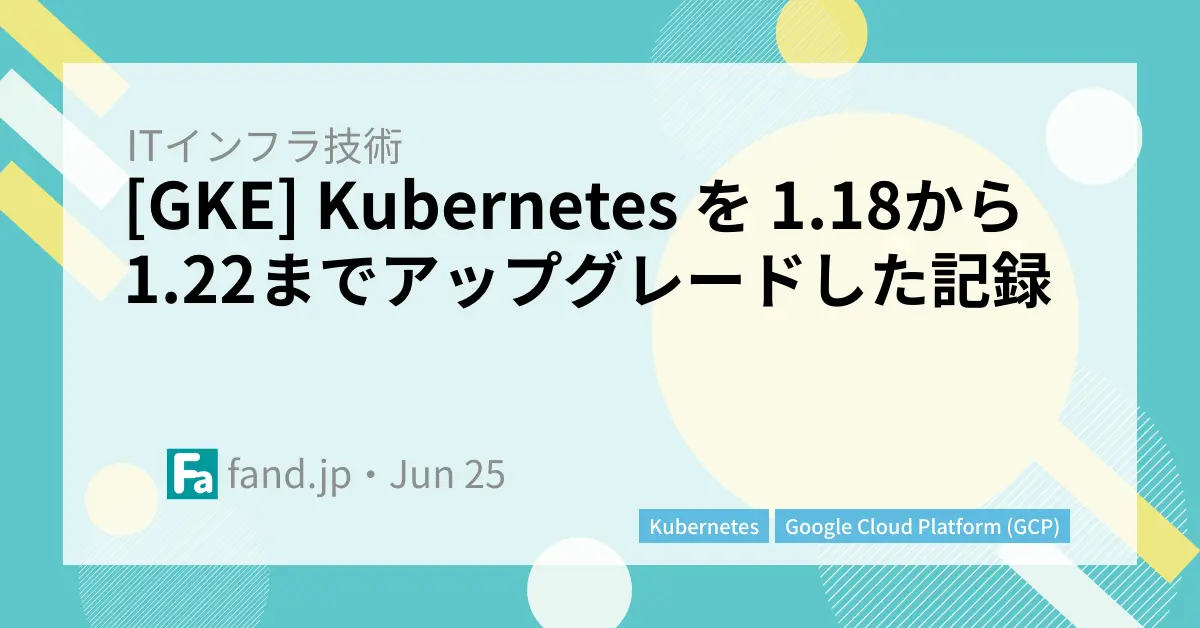[GKE] Kubernetes を 1.18から1.22までアップグレードした記録